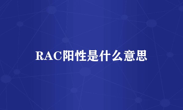 RAC阳性是什么意思