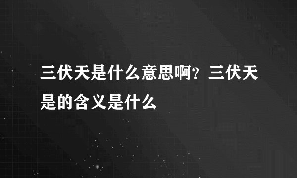 三伏天是什么意思啊？三伏天是的含义是什么