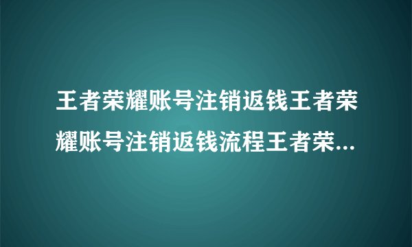 王者荣耀账号注销返钱王者荣耀账号注销返钱流程王者荣耀注销账号可以退款吗