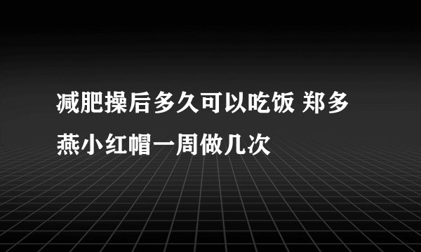 减肥操后多久可以吃饭 郑多燕小红帽一周做几次