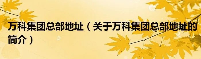 万科集团总部地址（关于万科集团总部地址的简介）