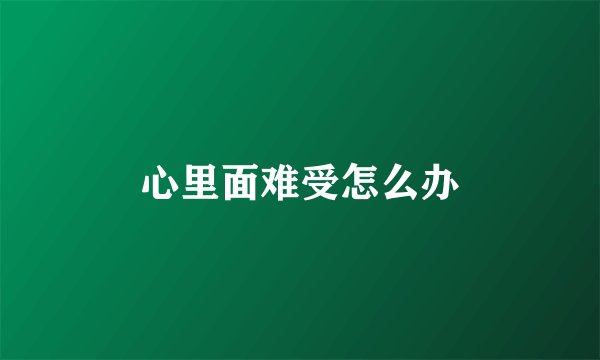 心里面难受怎么办