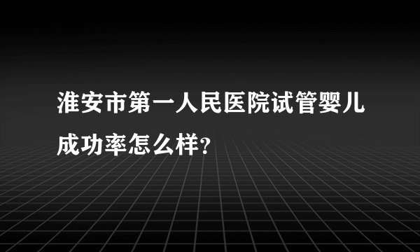 淮安市第一人民医院试管婴儿成功率怎么样？