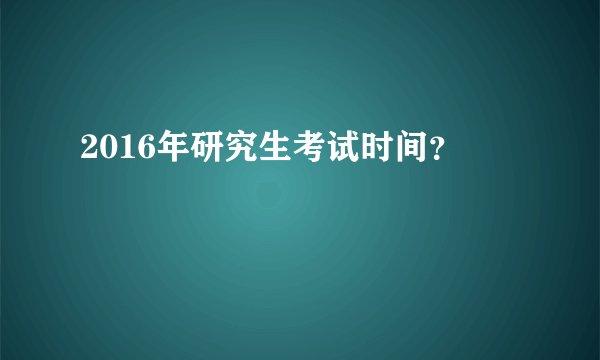 2016年研究生考试时间？