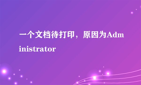 一个文档待打印，原因为Administrator