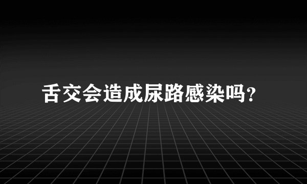 舌交会造成尿路感染吗？