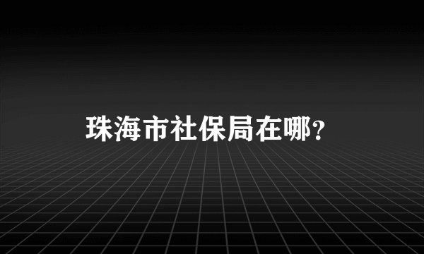 珠海市社保局在哪？