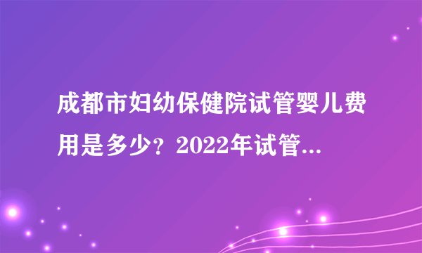 成都市妇幼保健院试管婴儿费用是多少？2022年试管费用详细