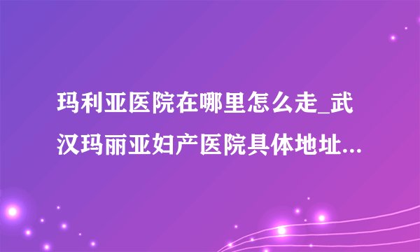 玛利亚医院在哪里怎么走_武汉玛丽亚妇产医院具体地址【武汉武昌区首义路 地铁4号线直达】