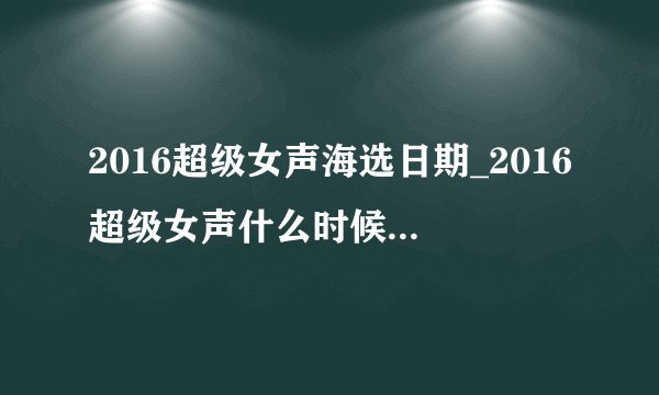 2016超级女声海选日期_2016超级女声什么时候海选？_海选方式|分几个赛区