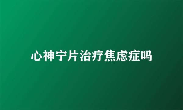 心神宁片治疗焦虑症吗