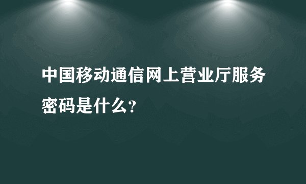 中国移动通信网上营业厅服务密码是什么？