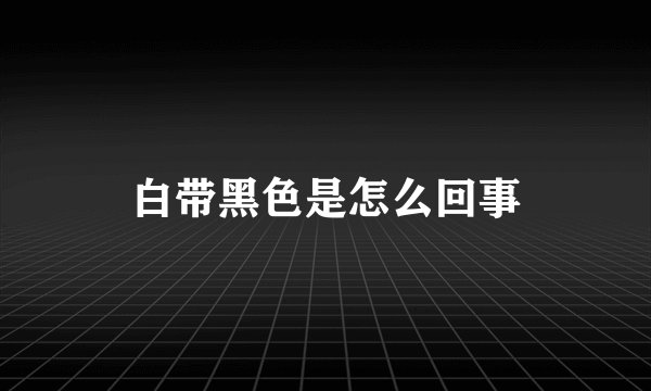 白带黑色是怎么回事