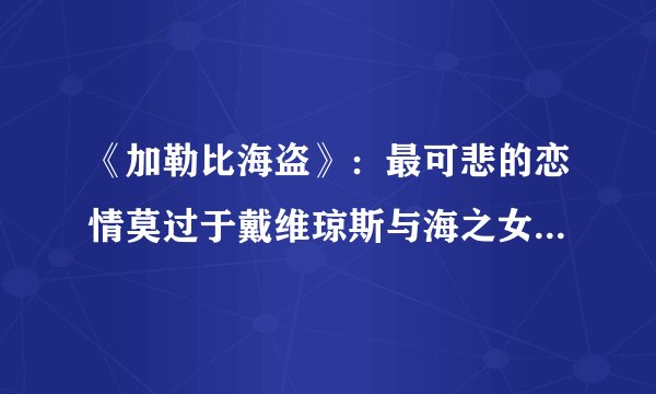 《加勒比海盗》:最可悲的恋情莫过于戴维琼斯与海之女神的爱情