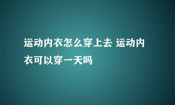 运动内衣怎么穿上去 运动内衣可以穿一天吗