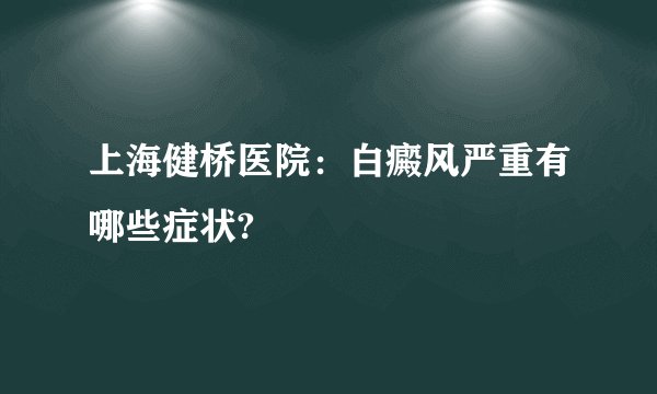 上海健桥医院:白癜风严重有哪些症状?