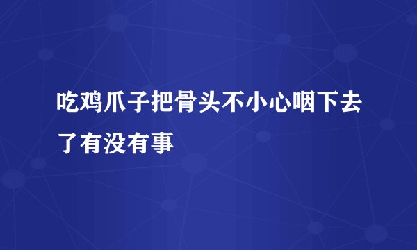 吃鸡爪子把骨头不小心咽下去了有没有事