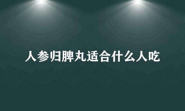 人参归脾丸适合什么人吃