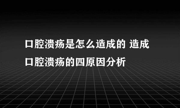 口腔溃疡是怎么造成的 造成口腔溃疡的四原因分析