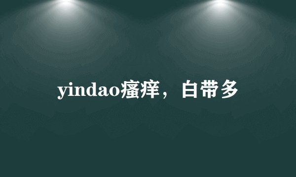 yindao瘙痒，白带多