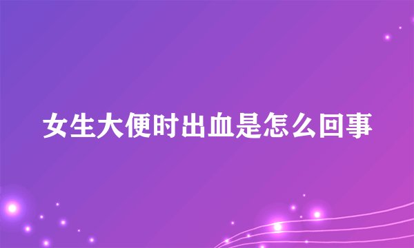 女生大便时出血是怎么回事