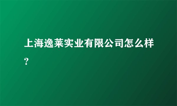 上海逸莱实业有限公司怎么样？