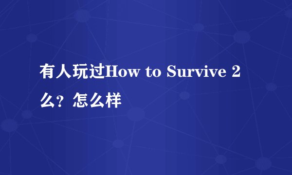 有人玩过How to Survive 2么？怎么样