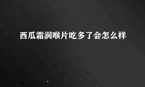 西瓜霜润喉片吃多了会怎么样