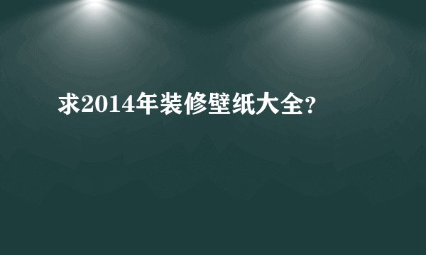 求2014年装修壁纸大全？