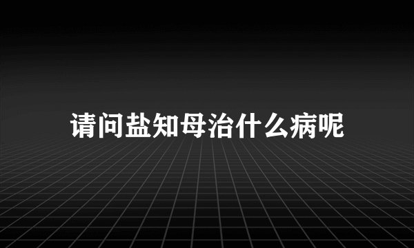 请问盐知母治什么病呢