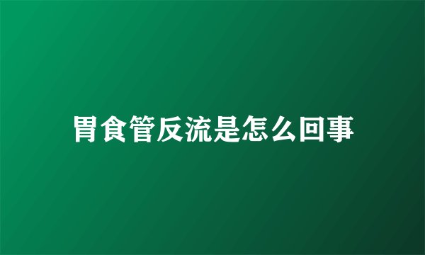 胃食管反流是怎么回事