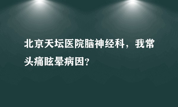 北京天坛医院脑神经科，我常头痛眩晕病因？
