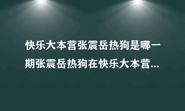 快乐大本营张震岳热狗是哪一期张震岳热狗在快乐大本营哪一期_高中知识