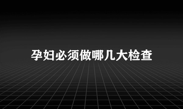 孕妇必须做哪几大检查