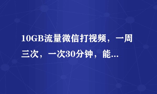 10GB流量微信打视频，一周三次，一次30分钟，能用一个月吗？
