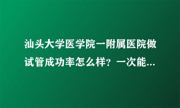 汕头大学医学院一附属医院做试管成功率怎么样？一次能成功吗？