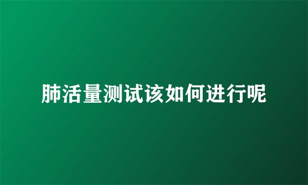 肺活量测试该如何进行呢