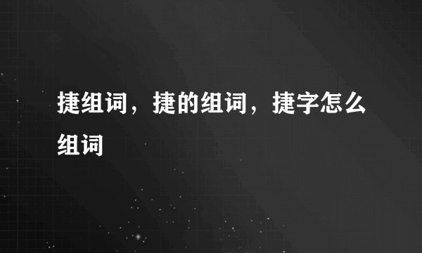 捷组词，捷的组词，捷字怎么组词