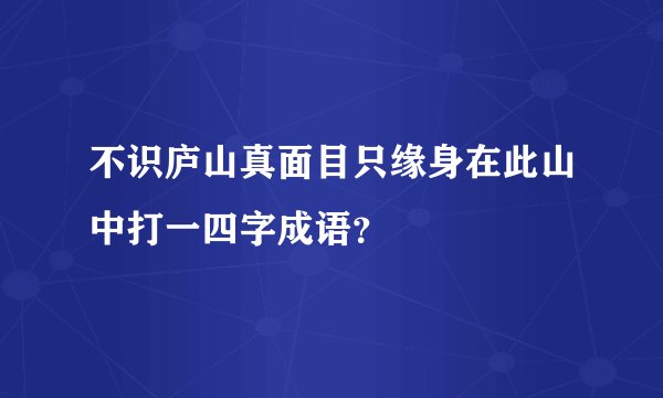 不识庐山真面目只缘身在此山中打一四字成语？