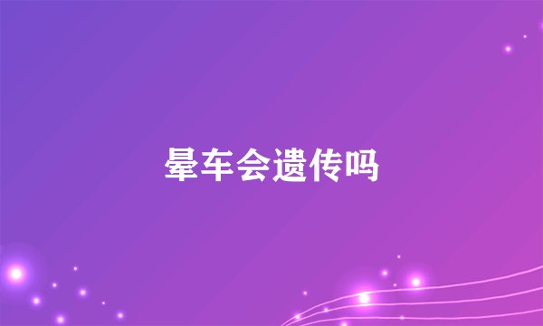 晕车会遗传吗