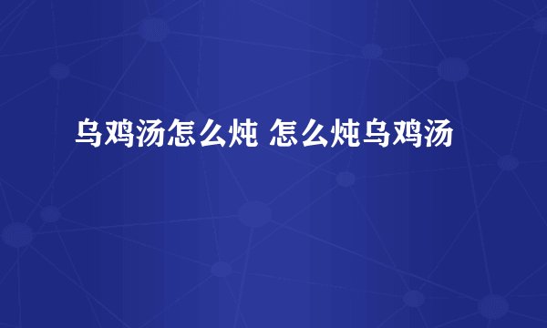 乌鸡汤怎么炖 怎么炖乌鸡汤