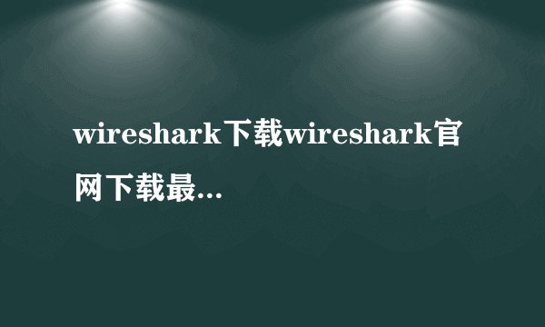 wireshark下载wireshark官网下载最新版下载