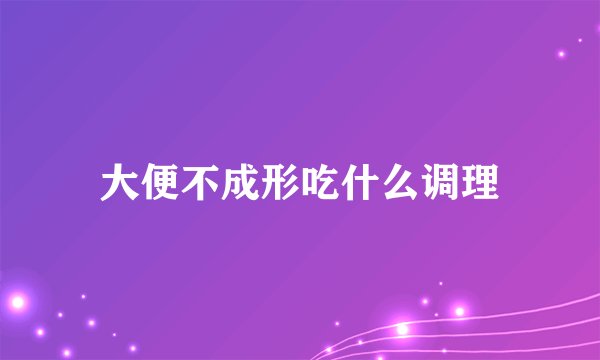 大便不成形吃什么调理