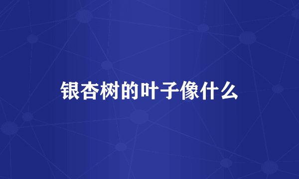银杏树的叶子像什么