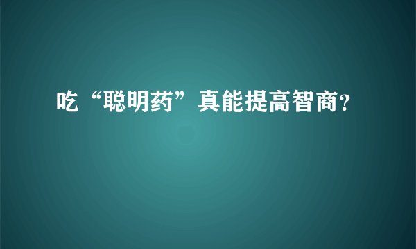 吃“聪明药”真能提高智商？