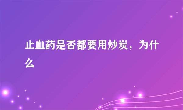 止血药是否都要用炒炭，为什么