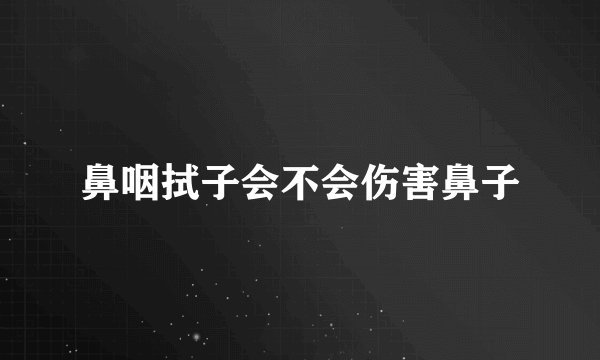 鼻咽拭子会不会伤害鼻子