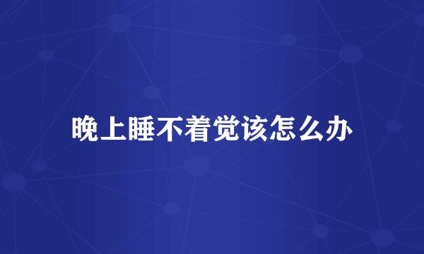 晚上睡不着觉该怎么办