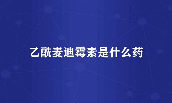 乙酰麦迪霉素是什么药