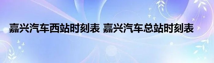 嘉兴汽车西站时刻表 嘉兴汽车总站时刻表